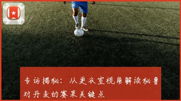 专访揭秘:从更衣室视角解读秘鲁对丹麦的赛果关键点