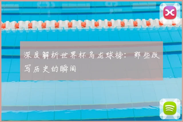 深度解析世界杯乌龙球榜：那些改写历史的瞬间