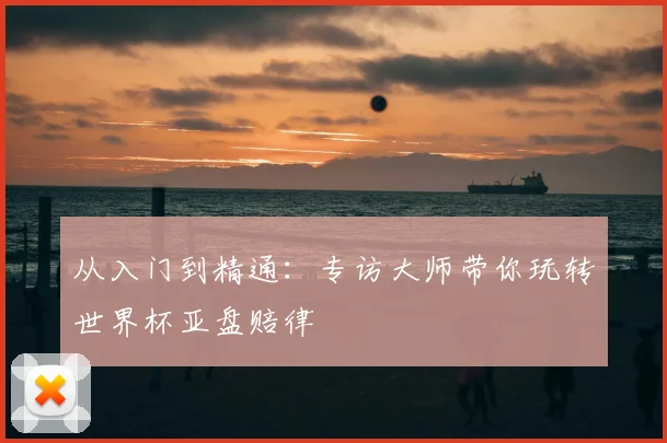 从入门到精通:专访大师带你玩转世界杯亚盘赔律