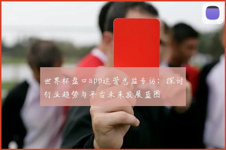 世界杯盘口app运营总监专访:探讨行业趋势与平台未来发展蓝图