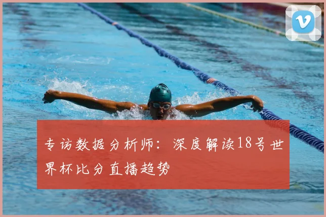 专访数据分析师:深度解读18号世界杯比分直播趋势