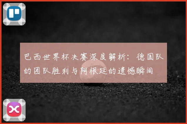 巴西世界杯决赛深度解析：德国队的团队胜利与阿根廷的遗憾瞬间