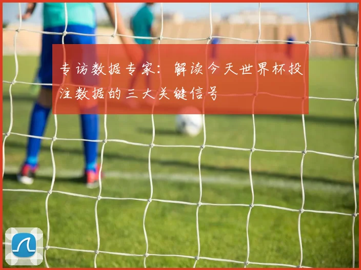 专访数据专家:解读今天世界杯投注数据的三大关键信号