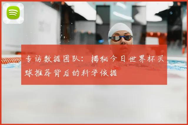 专访数据团队:揭秘今日世界杯买球推荐背后的科学依据