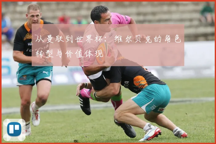 从曼联到世界杯：维尔贝克的角色转型与价值体现