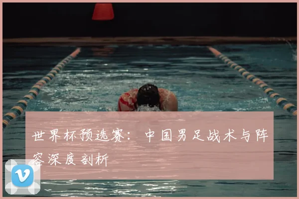 世界杯预选赛:中国男足战术与阵容深度剖析