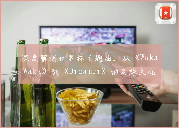 深度解析世界杯主题曲：从《Waka Waka》到《Dreamer》的足球文化密码