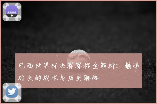 巴西世界杯决赛赛程全解析：巅峰对决的战术与历史脉络