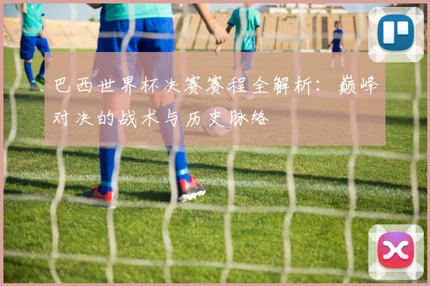 巴西世界杯决赛赛程全解析：巅峰对决的战术与历史脉络