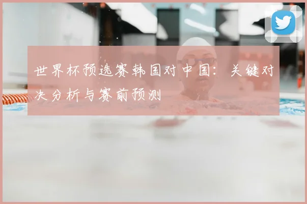 世界杯预选赛韩国对中国:关键对决分析与赛前预测