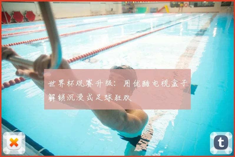 世界杯观赛升级:用优酷电视盒子解锁沉浸式足球狂欢
