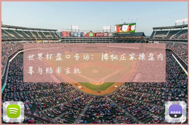 世界杯盘口专访:揭秘庄家操盘内幕与赔率玄机