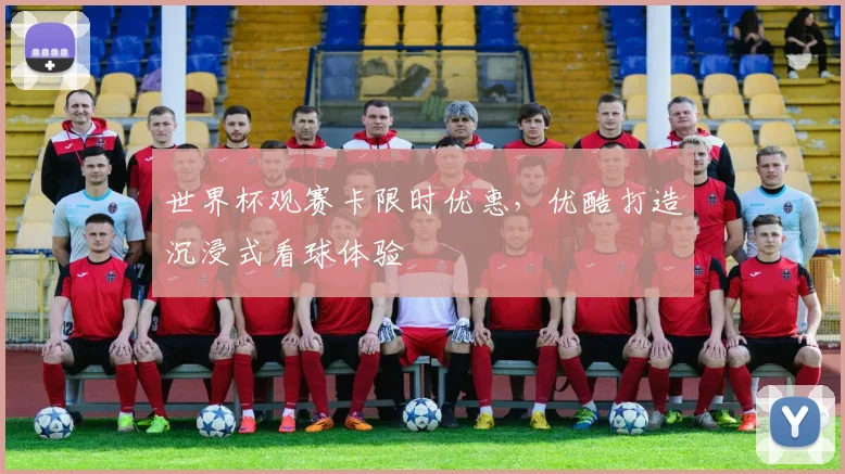 世界杯观赛卡限时优惠,优酷打造沉浸式看球体验