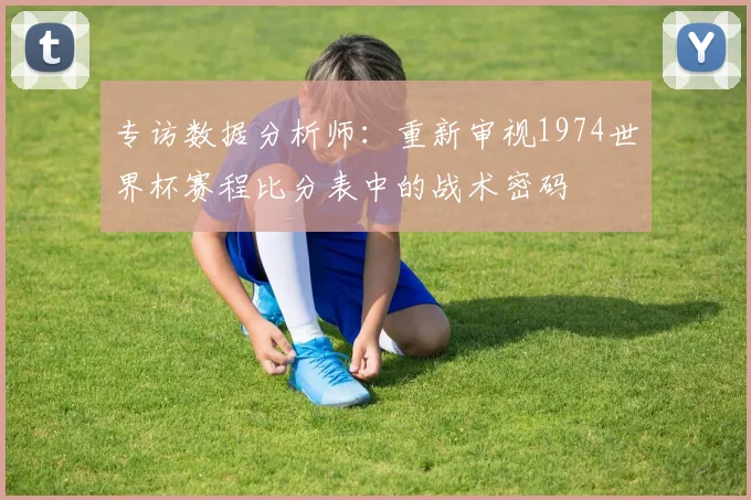 专访数据分析师：重新审视1974世界杯赛程比分表中的战术密码