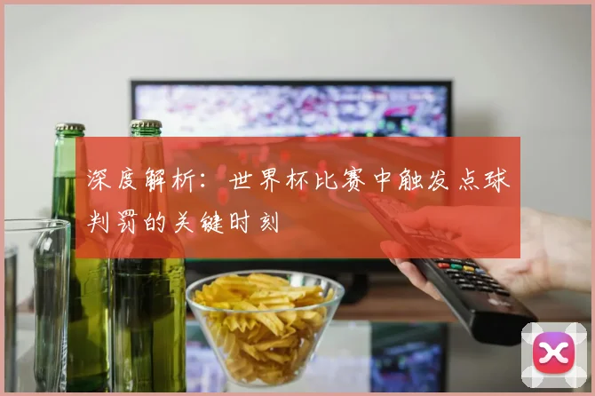 深度解析：世界杯比赛中触发点球判罚的关键时刻