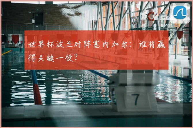 世界杯波兰对阵塞内加尔:谁将赢得关键一役?