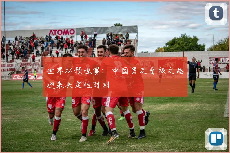 世界杯预选赛:中国男足晋级之路迎来决定性时刻