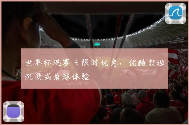 世界杯观赛卡限时优惠,优酷打造沉浸式看球体验