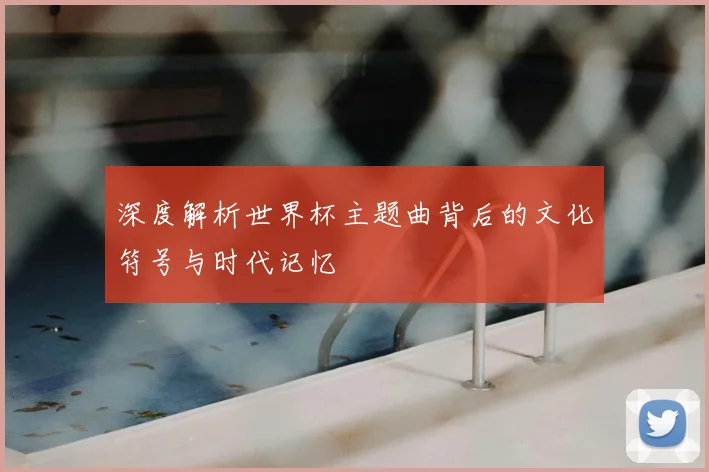 深度解析世界杯主题曲背后的文化符号与时代记忆