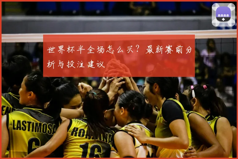 世界杯半全场怎么买?最新赛前分析与投注建议