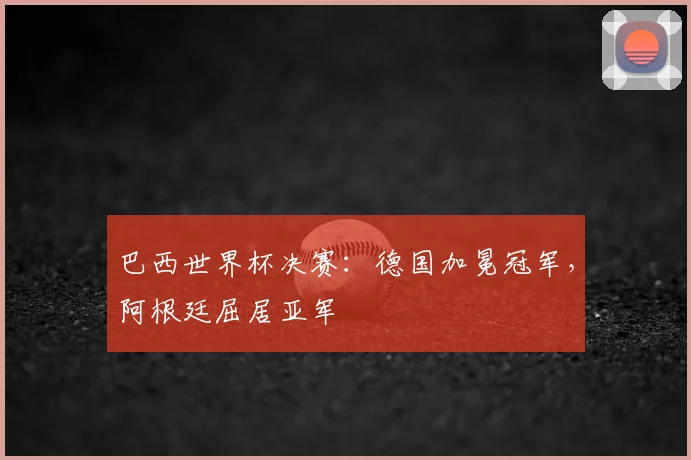 巴西世界杯决赛：德国加冕冠军，阿根廷屈居亚军