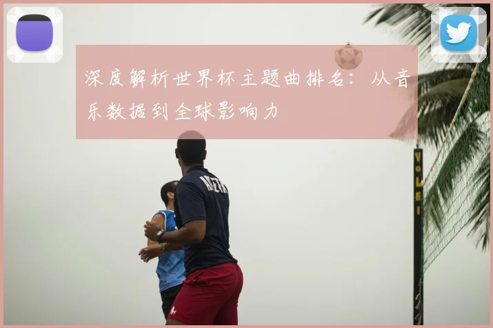 深度解析世界杯主题曲排名：从音乐数据到全球影响力