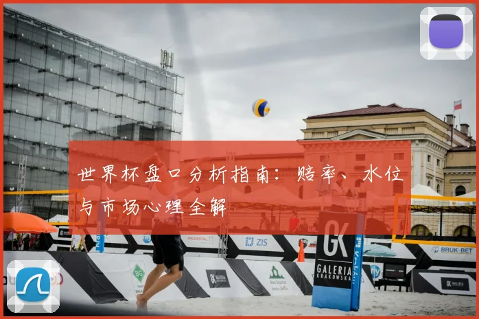 世界杯盘口分析指南:赔率、水位与市场心理全解