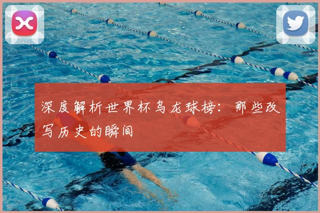深度解析世界杯乌龙球榜：那些改写历史的瞬间