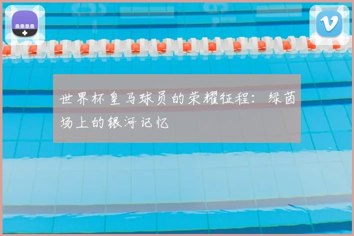 世界杯皇马球员的荣耀征程:绿茵场上的银河记忆