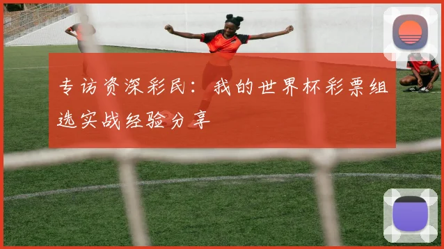 专访资深彩民:我的世界杯彩票组选实战经验分享
