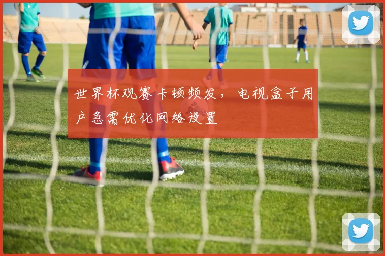 世界杯观赛卡顿频发,电视盒子用户急需优化网络设置