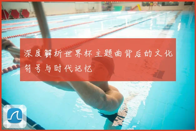 深度解析世界杯主题曲背后的文化符号与时代记忆