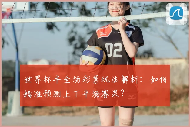 世界杯半全场彩票玩法解析:如何精准预测上下半场赛果?