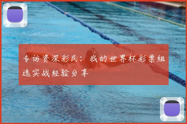 专访资深彩民:我的世界杯彩票组选实战经验分享