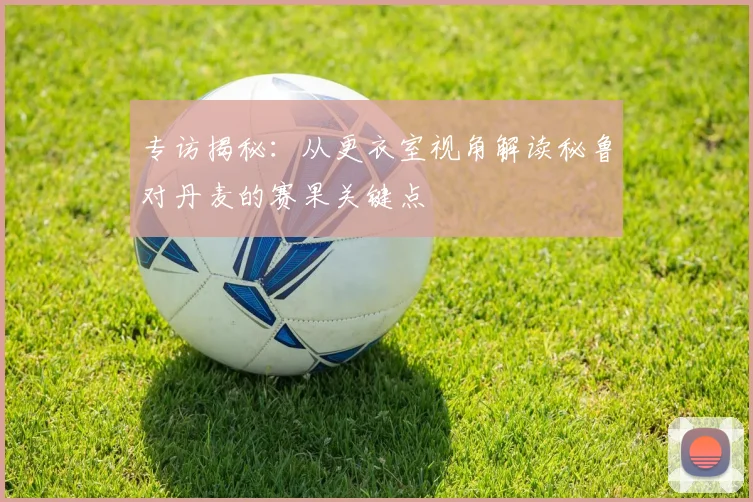 专访揭秘:从更衣室视角解读秘鲁对丹麦的赛果关键点
