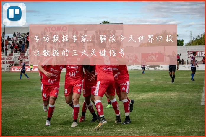 专访数据专家:解读今天世界杯投注数据的三大关键信号