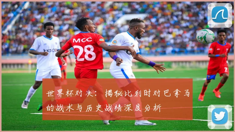 世界杯对决:揭秘比利时对巴拿马的战术与历史战绩深度分析