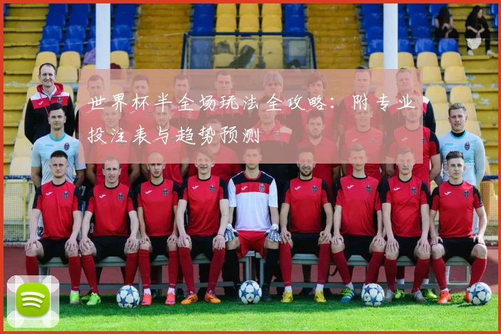 世界杯半全场玩法全攻略:附专业投注表与趋势预测
