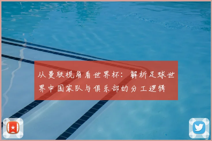 从曼联视角看世界杯：解析足球世界中国家队与俱乐部的分工逻辑