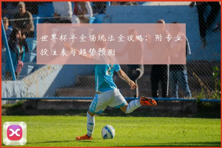 世界杯半全场玩法全攻略:附专业投注表与趋势预测