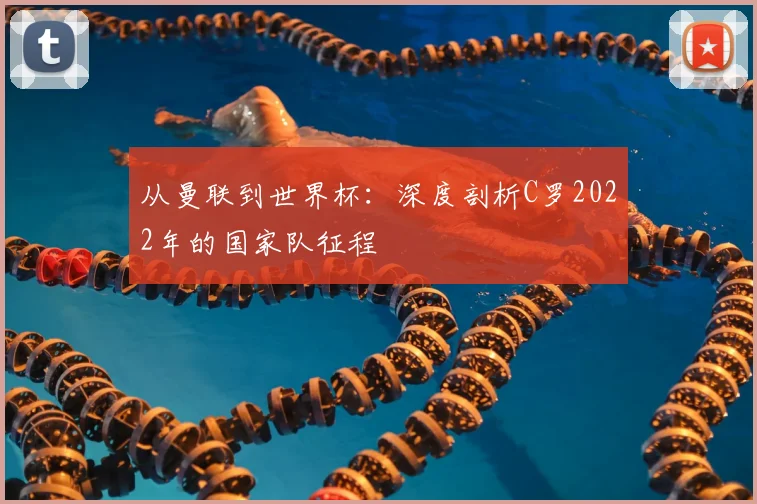 从曼联到世界杯:深度剖析C罗2022年的国家队征程