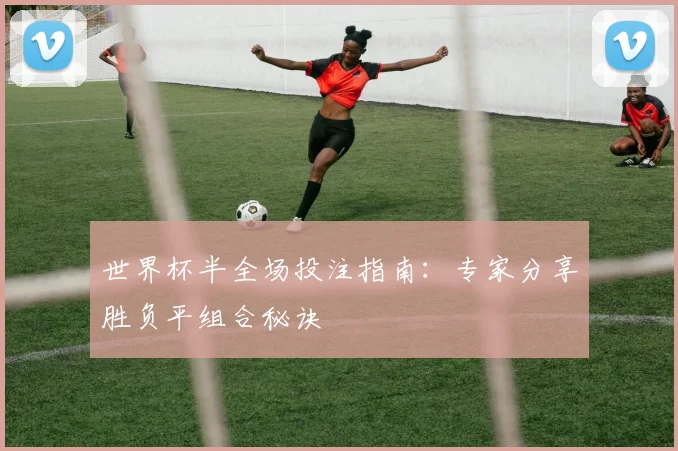 世界杯半全场投注指南:专家分享胜负平组合秘诀