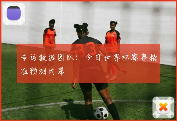 专访数据团队:今日世界杯赛事精准预测内幕