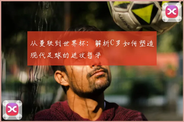 从曼联到世界杯:解析C罗如何塑造现代足球的进攻哲学