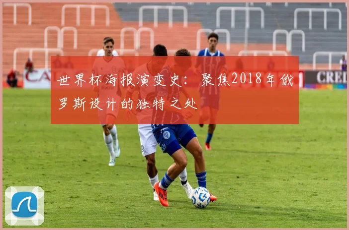 世界杯海报演变史：聚焦2018年俄罗斯设计的独特之处