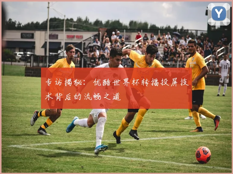 专访揭秘:优酷世界杯转播投屏技术背后的流畅之道